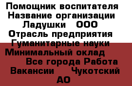 Помощник воспитателя › Название организации ­ Ладушки , ООО › Отрасль предприятия ­ Гуманитарные науки › Минимальный оклад ­ 25 000 - Все города Работа » Вакансии   . Чукотский АО